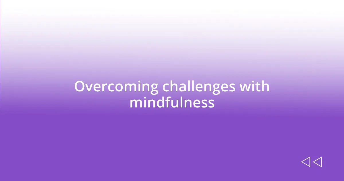 Overcoming challenges with mindfulness